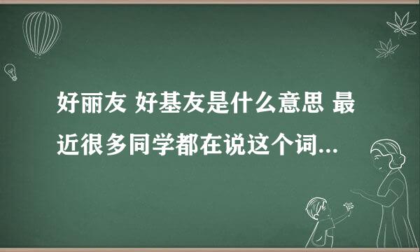 好丽友 好基友是什么意思 最近很多同学都在说这个词 到底是什么意思呢