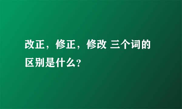 改正，修正，修改 三个词的区别是什么？