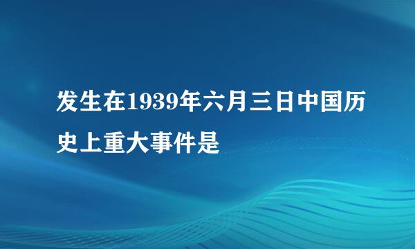 发生在1939年六月三日中国历史上重大事件是