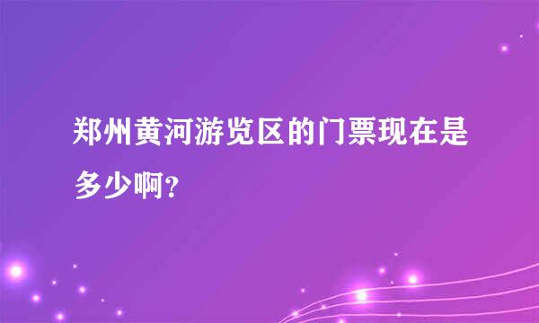 郑州黄河游览区的门票现在是多少啊？