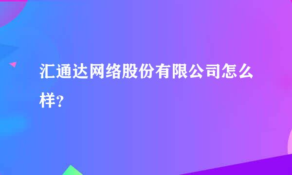 汇通达网络股份有限公司怎么样？