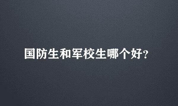 国防生和军校生哪个好？