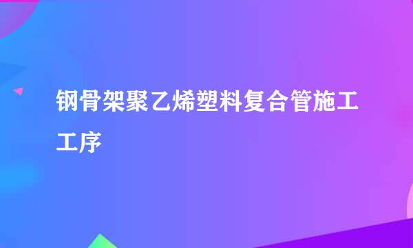 钢骨架聚乙烯塑料复合管施工工序