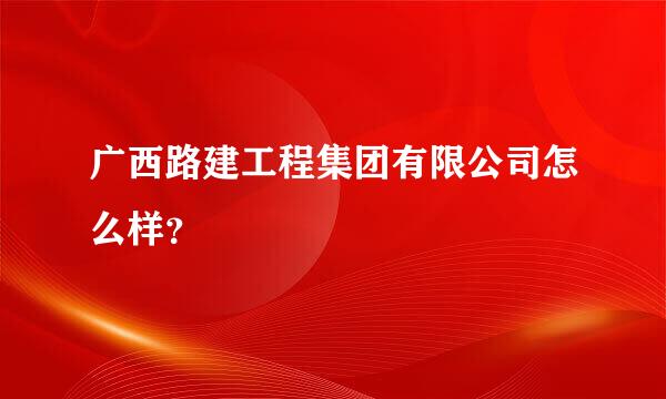 广西路建工程集团有限公司怎么样？