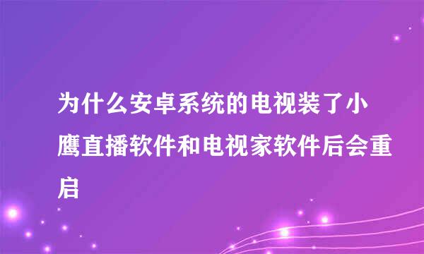 为什么安卓系统的电视装了小鹰直播软件和电视家软件后会重启