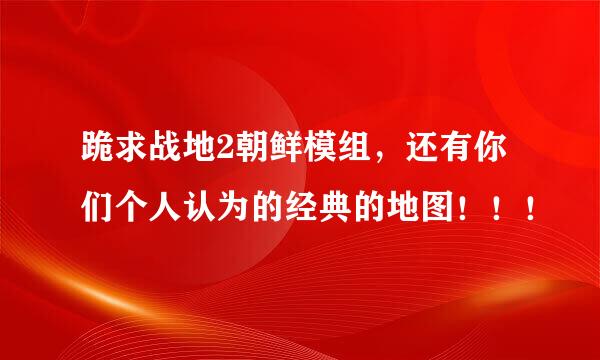 跪求战地2朝鲜模组，还有你们个人认为的经典的地图！！！