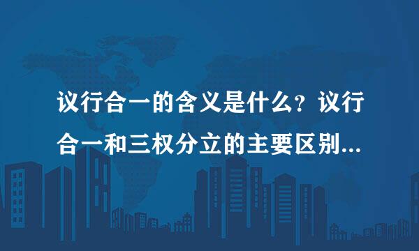 议行合一的含义是什么？议行合一和三权分立的主要区别是什么?