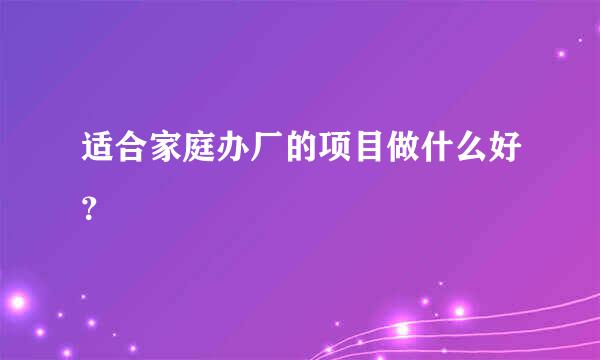 适合家庭办厂的项目做什么好？