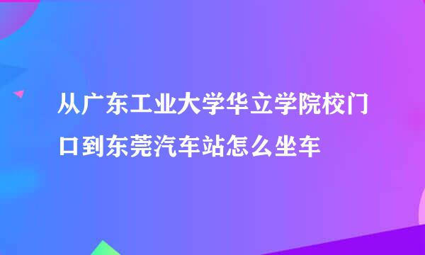 从广东工业大学华立学院校门口到东莞汽车站怎么坐车