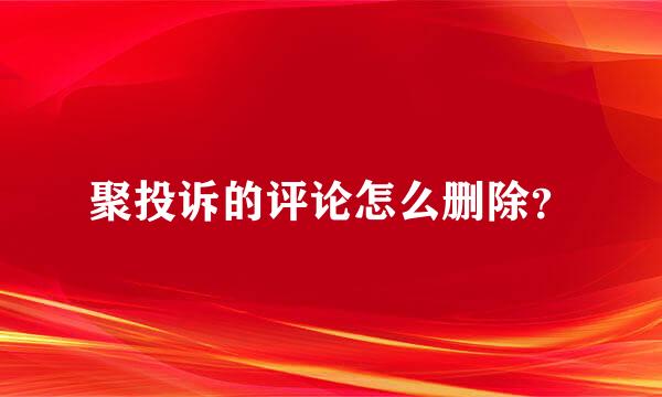 聚投诉的评论怎么删除？