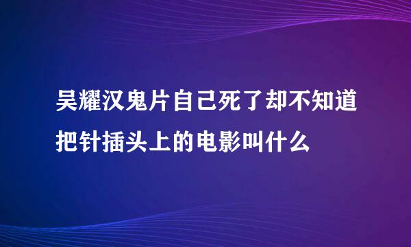 吴耀汉鬼片自己死了却不知道把针插头上的电影叫什么