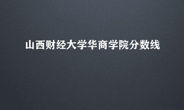 山西财经大学华商学院分数线