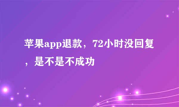 苹果app退款，72小时没回复，是不是不成功