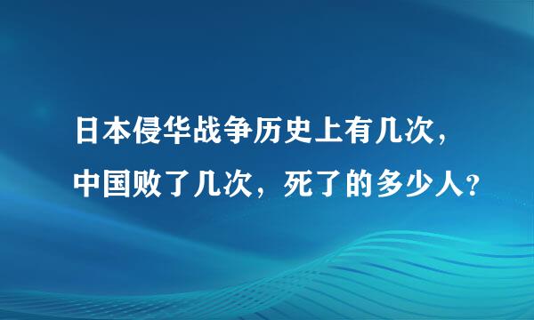 日本侵华战争历史上有几次，中国败了几次，死了的多少人？