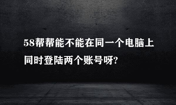 58帮帮能不能在同一个电脑上同时登陆两个账号呀?