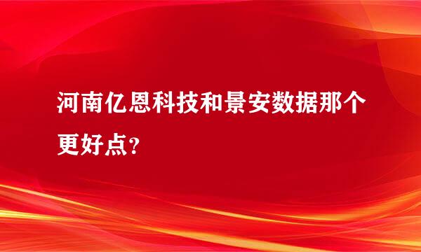 河南亿恩科技和景安数据那个更好点？