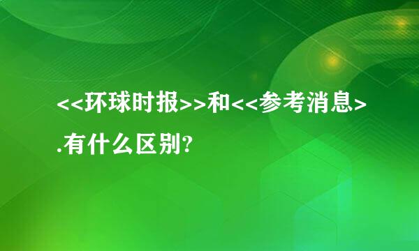 <<环球时报>>和<<参考消息>.有什么区别?