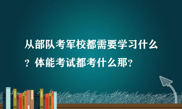 从部队考军校都需要学习什么？体能考试都考什么那？