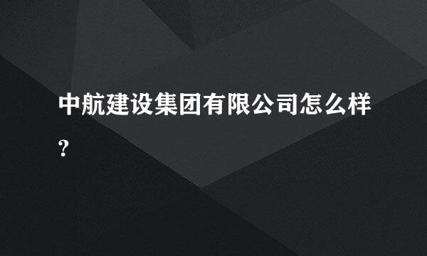 中航建设集团有限公司怎么样？