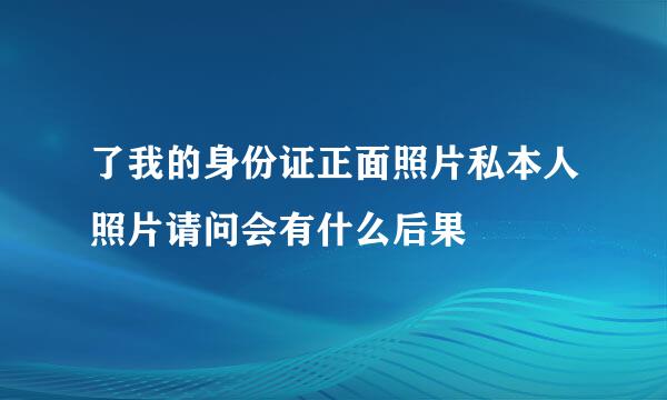 了我的身份证正面照片私本人照片请问会有什么后果