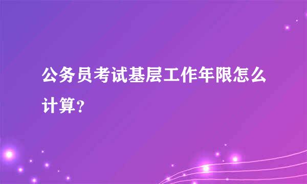 公务员考试基层工作年限怎么计算？