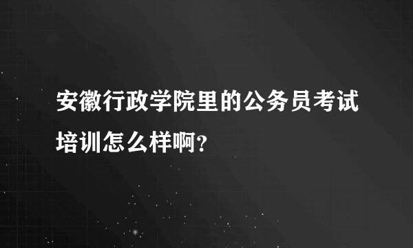 安徽行政学院里的公务员考试培训怎么样啊？