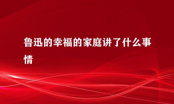 鲁迅的幸福的家庭讲了什么事情