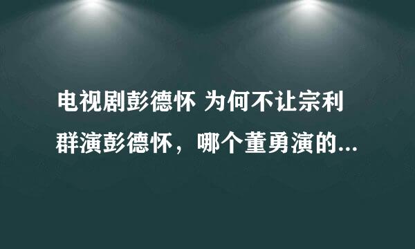 电视剧彭德怀 为何不让宗利群演彭德怀，哪个董勇演的看着总觉得好别扭