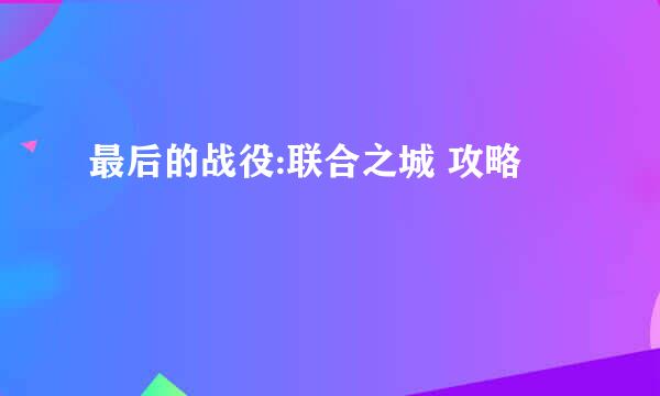 最后的战役:联合之城 攻略