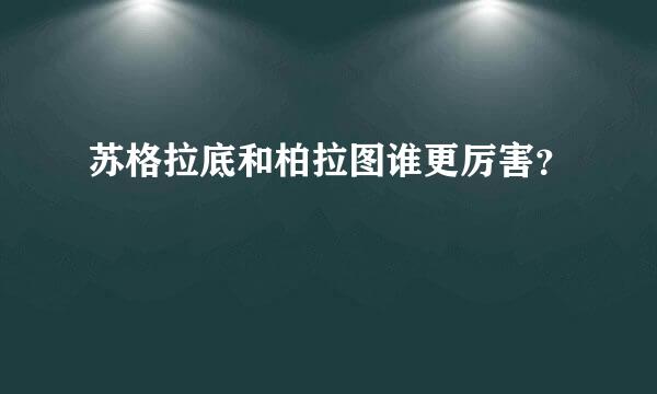 苏格拉底和柏拉图谁更厉害？