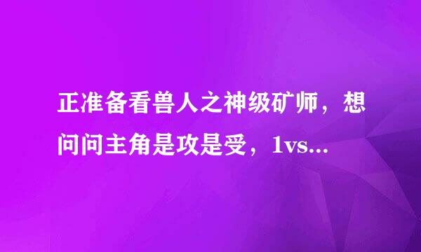 正准备看兽人之神级矿师，想问问主角是攻是受，1vs1吗？1vs1的话CP是谁？