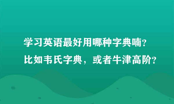 学习英语最好用哪种字典喃？比如韦氏字典，或者牛津高阶？