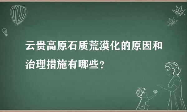 云贵高原石质荒漠化的原因和治理措施有哪些？