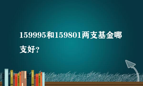 159995和159801两支基金哪支好？