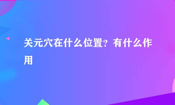 关元穴在什么位置？有什么作用