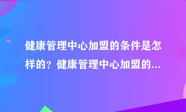 健康管理中心加盟的条件是怎样的？健康管理中心加盟的费用又是多少？