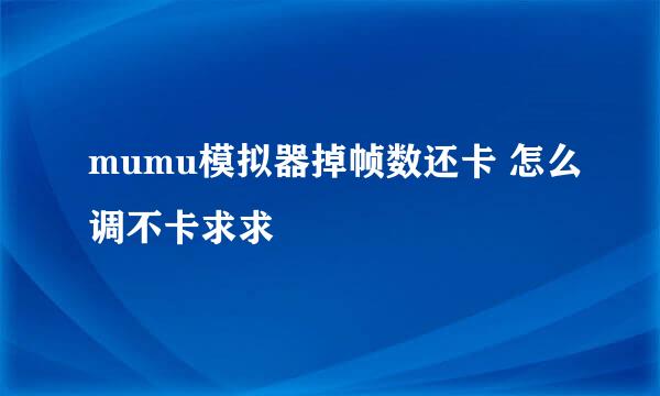 mumu模拟器掉帧数还卡 怎么调不卡求求