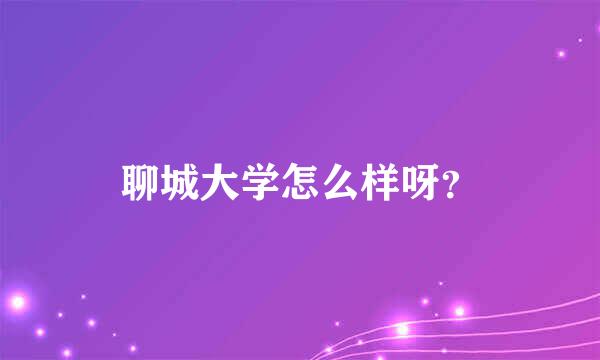 聊城大学怎么样呀？