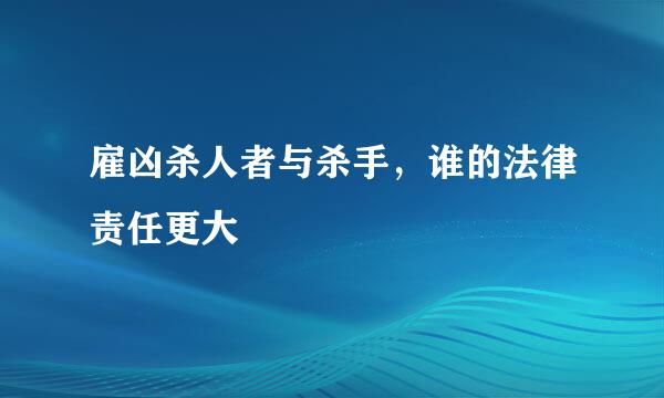 雇凶杀人者与杀手，谁的法律责任更大