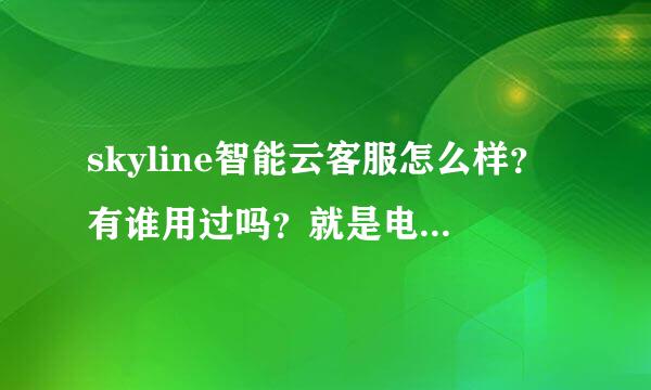 skyline智能云客服怎么样？有谁用过吗？就是电销机器人的那个。