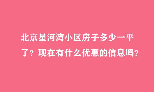 北京星河湾小区房子多少一平了？现在有什么优惠的信息吗？