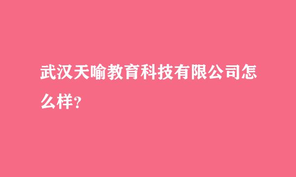 武汉天喻教育科技有限公司怎么样？