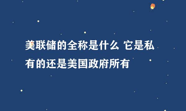 美联储的全称是什么 它是私有的还是美国政府所有