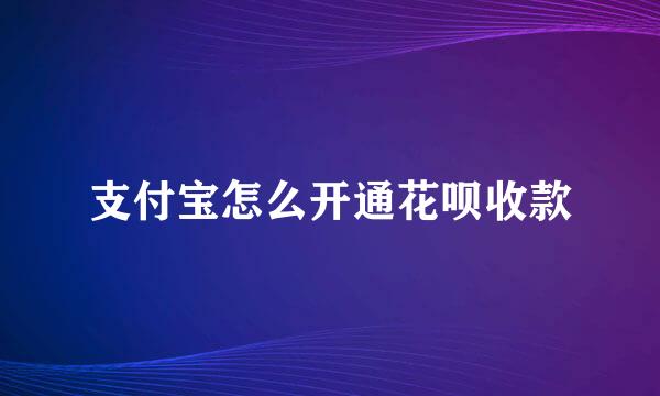 支付宝怎么开通花呗收款