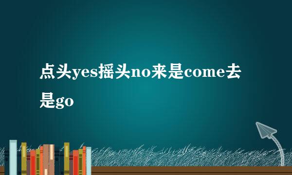 点头yes摇头no来是come去是go