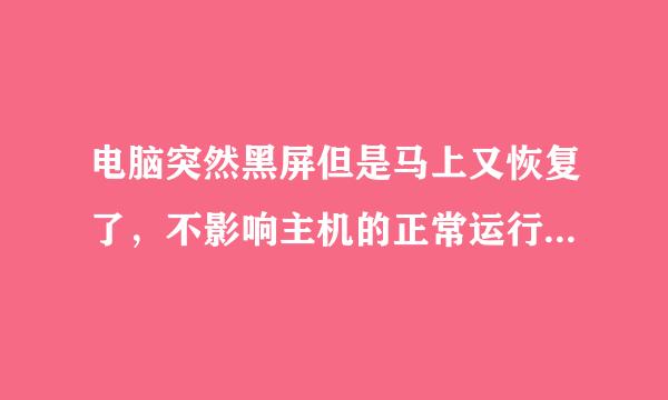 电脑突然黑屏但是马上又恢复了，不影响主机的正常运行，仅仅就是显示器像断电了一样