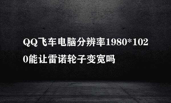 QQ飞车电脑分辨率1980*1020能让雷诺轮子变宽吗