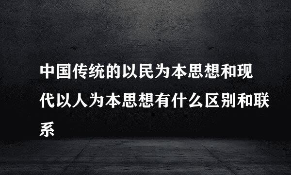 中国传统的以民为本思想和现代以人为本思想有什么区别和联系