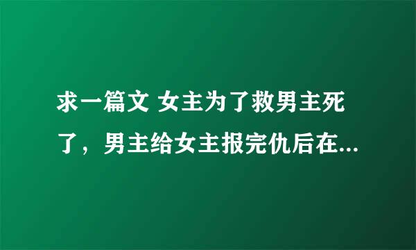 求一篇文 女主为了救男主死了，男主给女主报完仇后在教室里自杀了，女主重生的校园甜宠文