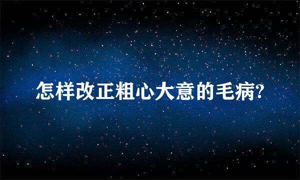 怎样改正粗心大意的毛病?